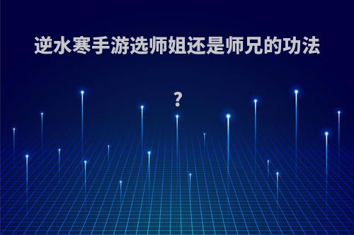 逆水寒手游选师姐还是师兄的功法?