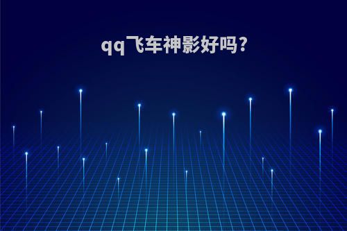 qq飞车神影好吗?