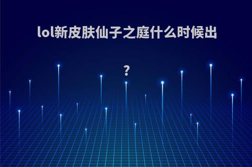 lol新皮肤仙子之庭什么时候出?