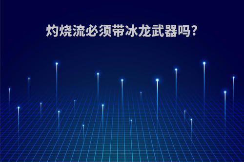 灼烧流必须带冰龙武器吗?