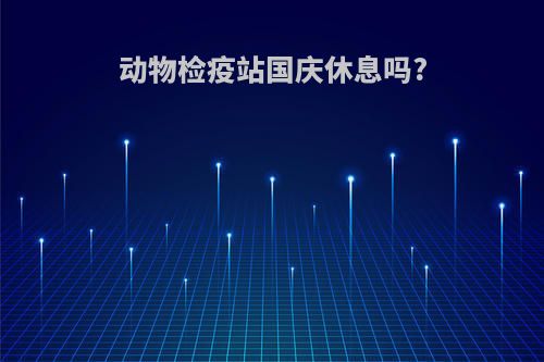 动物检疫站国庆休息吗?